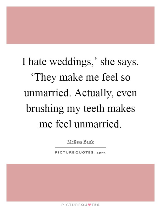 I hate weddings,' she says. ‘They make me feel so unmarried. Actually, even brushing my teeth makes me feel unmarried Picture Quote #1