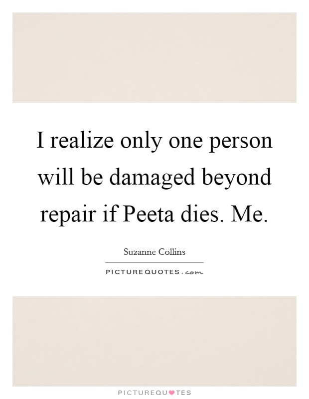 I realize only one person will be damaged beyond repair if Peeta dies. Me Picture Quote #1