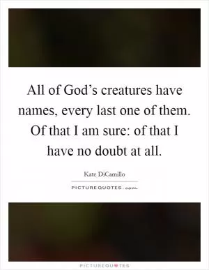 All of God’s creatures have names, every last one of them. Of that I am sure: of that I have no doubt at all Picture Quote #1
