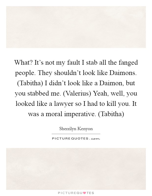 What? It's not my fault I stab all the fanged people. They shouldn't look like Daimons. (Tabitha) I didn't look like a Daimon, but you stabbed me. (Valerius) Yeah, well, you looked like a lawyer so I had to kill you. It was a moral imperative. (Tabitha) Picture Quote #1