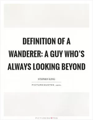 Definition Of A Wanderer: A guy who’s always looking beyond Picture Quote #1