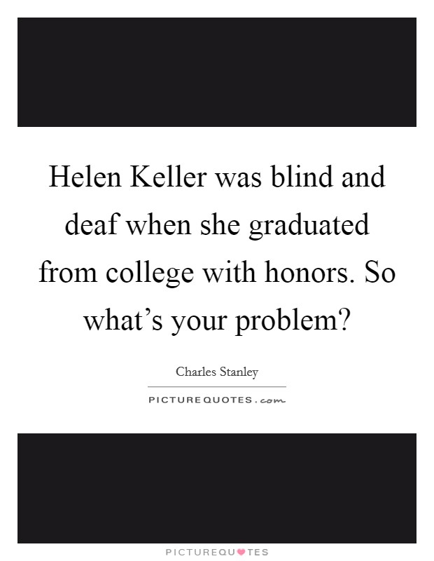 Helen Keller was blind and deaf when she graduated from college with honors. So what's your problem? Picture Quote #1