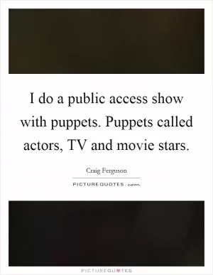 I do a public access show with puppets. Puppets called actors, TV and movie stars Picture Quote #1