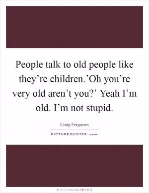 People talk to old people like they’re children.’Oh you’re very old aren’t you?’ Yeah I’m old. I’m not stupid Picture Quote #1