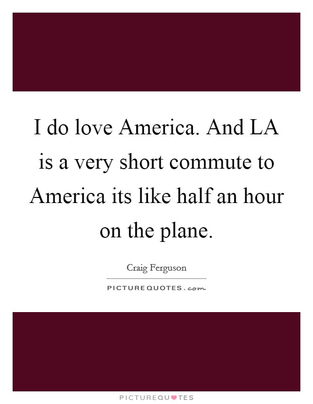 I do love America. And LA is a very short commute to America its like half an hour on the plane Picture Quote #1