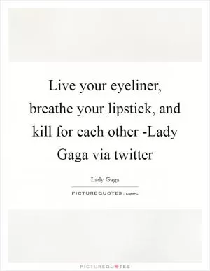 Live your eyeliner, breathe your lipstick, and kill for each other -Lady Gaga via twitter Picture Quote #1