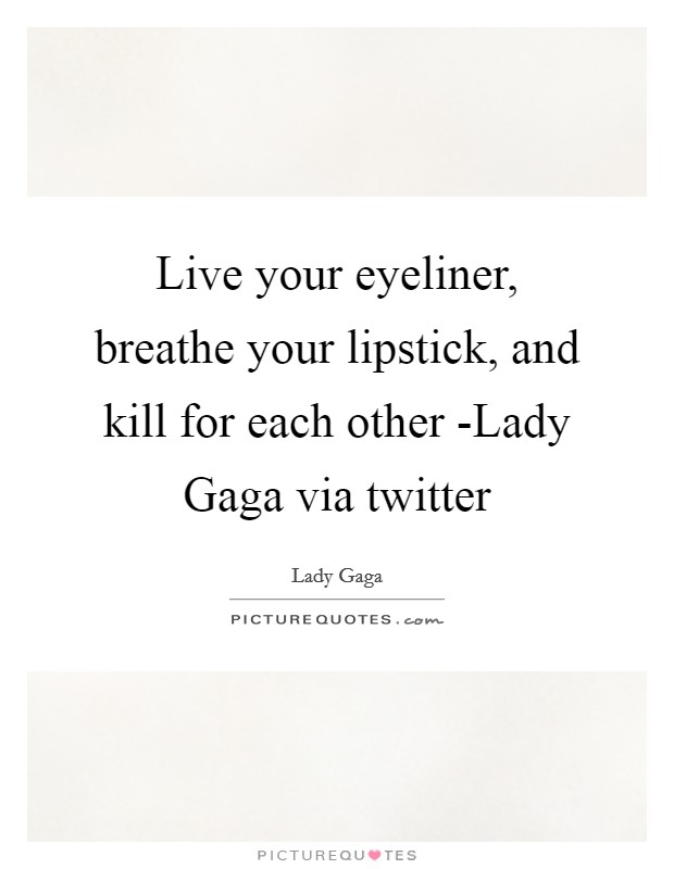 Live your eyeliner, breathe your lipstick, and kill for each other -Lady Gaga via twitter Picture Quote #1