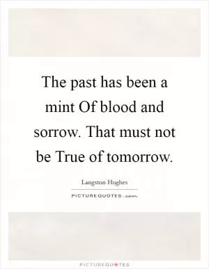 The past has been a mint Of blood and sorrow. That must not be True of tomorrow Picture Quote #1