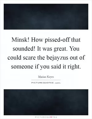Minsk! How pissed-off that sounded! It was great. You could scare the bejayzus out of someone if you said it right Picture Quote #1