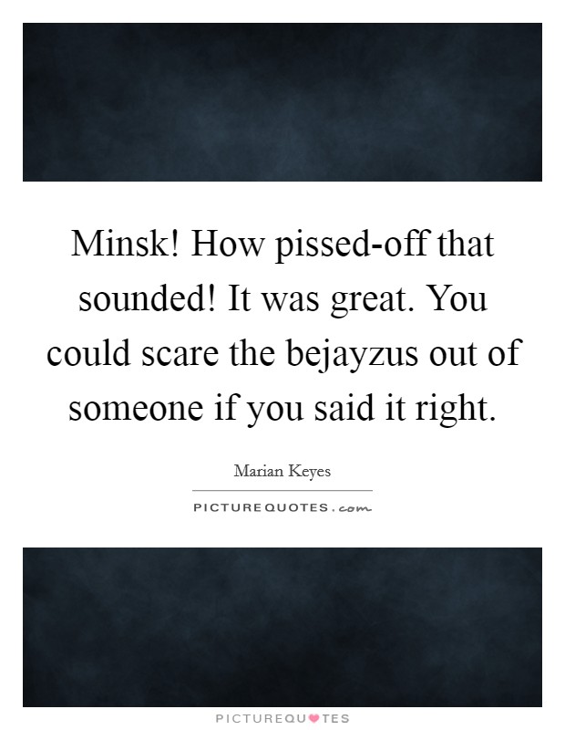 Minsk! How pissed-off that sounded! It was great. You could scare the bejayzus out of someone if you said it right Picture Quote #1