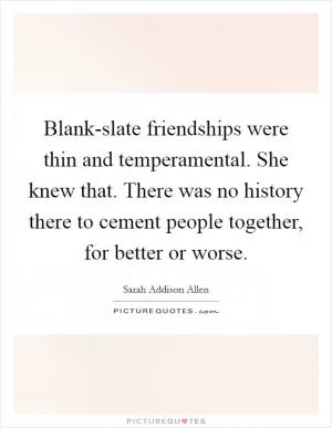 Blank-slate friendships were thin and temperamental. She knew that. There was no history there to cement people together, for better or worse Picture Quote #1