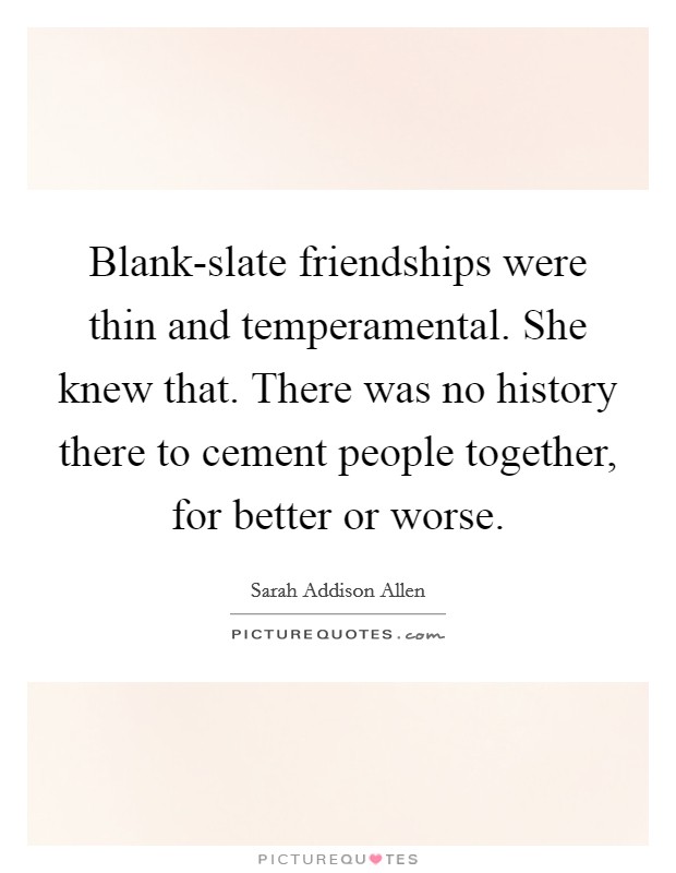 Blank-slate friendships were thin and temperamental. She knew that. There was no history there to cement people together, for better or worse Picture Quote #1