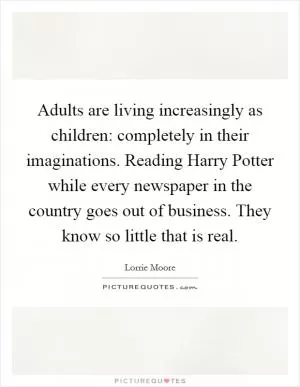 Adults are living increasingly as children: completely in their imaginations. Reading Harry Potter while every newspaper in the country goes out of business. They know so little that is real Picture Quote #1