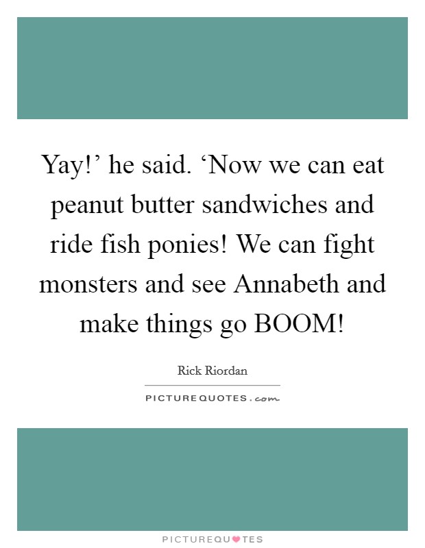 Yay!' he said. ‘Now we can eat peanut butter sandwiches and ride fish ponies! We can fight monsters and see Annabeth and make things go BOOM! Picture Quote #1