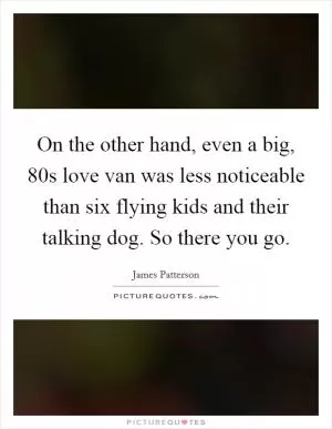 On the other hand, even a big,  80s love van was less noticeable than six flying kids and their talking dog. So there you go Picture Quote #1