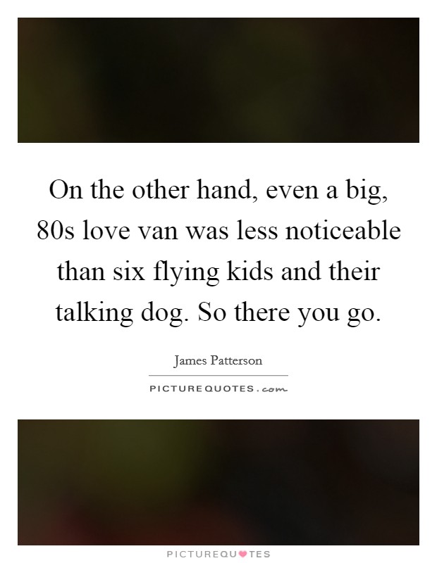 On the other hand, even a big,  80s love van was less noticeable than six flying kids and their talking dog. So there you go Picture Quote #1