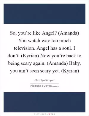 So, you’re like Angel? (Amanda) You watch way too much television. Angel has a soul. I don’t. (Kyrian) Now you’re back to being scary again. (Amanda) Baby, you ain’t seen scary yet. (Kyrian) Picture Quote #1