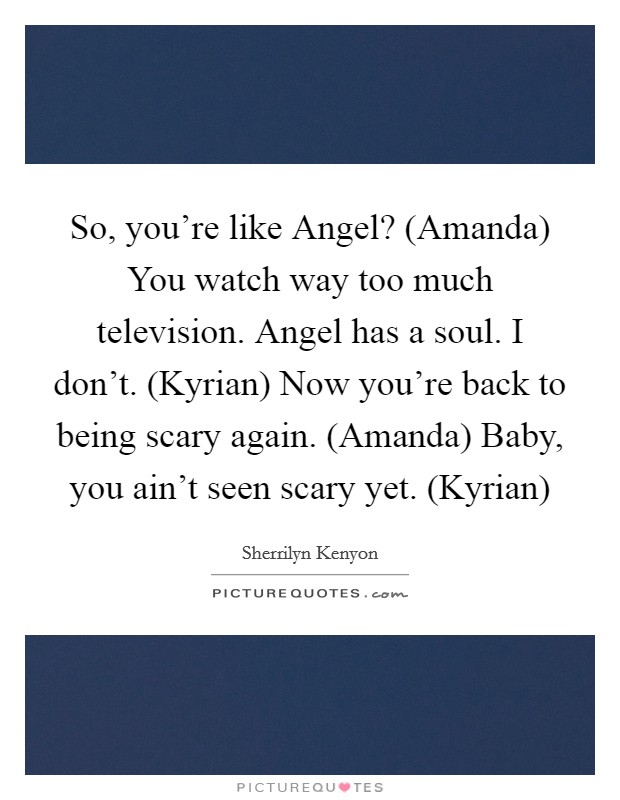 So, you're like Angel? (Amanda) You watch way too much television. Angel has a soul. I don't. (Kyrian) Now you're back to being scary again. (Amanda) Baby, you ain't seen scary yet. (Kyrian) Picture Quote #1