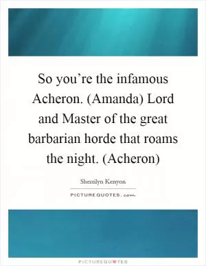 So you’re the infamous Acheron. (Amanda) Lord and Master of the great barbarian horde that roams the night. (Acheron) Picture Quote #1