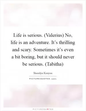 Life is serious. (Valerius) No, life is an adventure. It’s thrilling and scary. Sometimes it’s even a bit boring, but it should never be serious. (Tabitha) Picture Quote #1