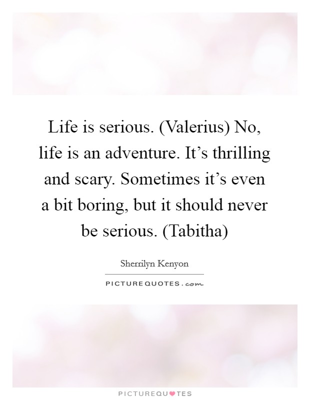 Life is serious. (Valerius) No, life is an adventure. It's thrilling and scary. Sometimes it's even a bit boring, but it should never be serious. (Tabitha) Picture Quote #1