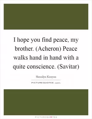 I hope you find peace, my brother. (Acheron) Peace walks hand in hand with a quite conscience. (Savitar) Picture Quote #1