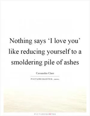 Nothing says ‘I love you’ like reducing yourself to a smoldering pile of ashes Picture Quote #1
