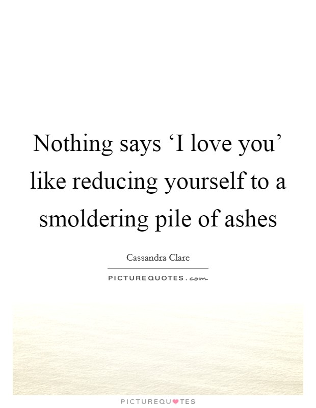 Nothing says ‘I love you' like reducing yourself to a smoldering pile of ashes Picture Quote #1