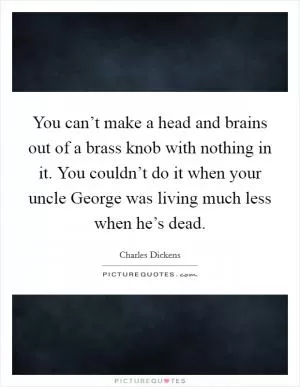 You can’t make a head and brains out of a brass knob with nothing in it. You couldn’t do it when your uncle George was living much less when he’s dead Picture Quote #1