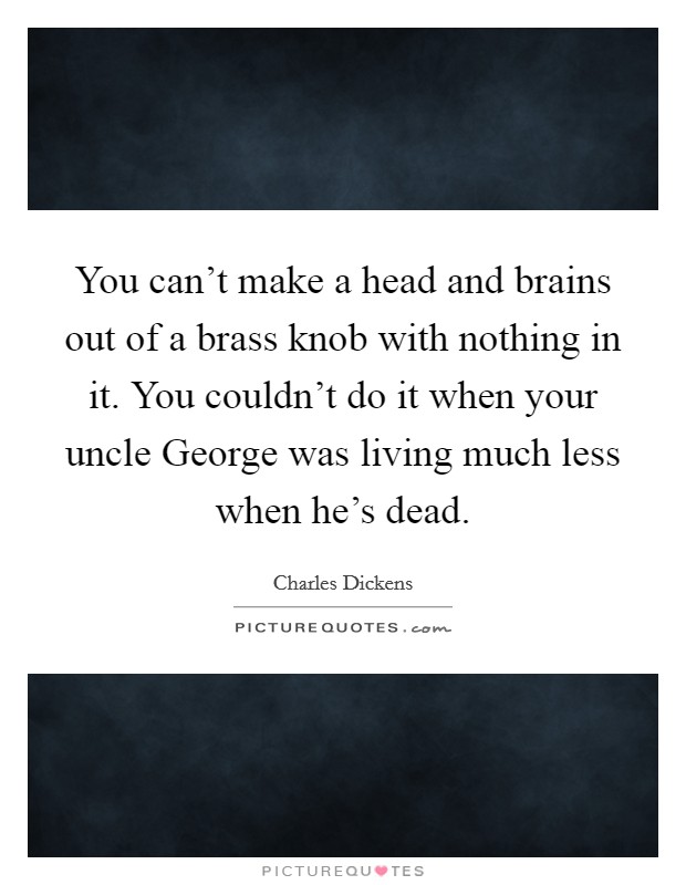 You can't make a head and brains out of a brass knob with nothing in it. You couldn't do it when your uncle George was living much less when he's dead Picture Quote #1