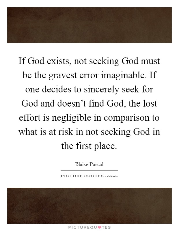 If God exists, not seeking God must be the gravest error imaginable. If one decides to sincerely seek for God and doesn’t find God, the lost effort is negligible in comparison to what is at risk in not seeking God in the first place Picture Quote #1
