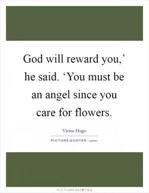 God will reward you,’ he said. ‘You must be an angel since you care for flowers Picture Quote #1