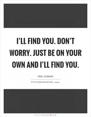 I’ll find you. Don’t worry. Just be on your own and I’ll find you Picture Quote #1