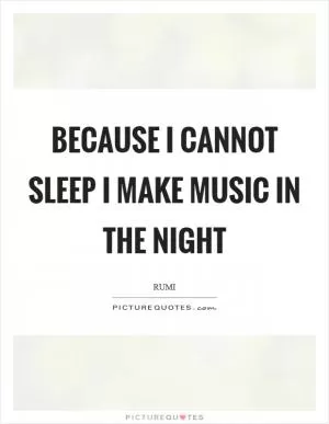 Because I cannot sleep I make music in the night Picture Quote #1