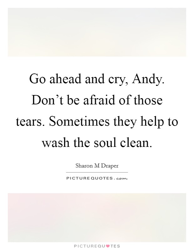 Go ahead and cry, Andy. Don't be afraid of those tears. Sometimes they help to wash the soul clean Picture Quote #1