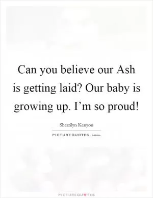 Can you believe our Ash is getting laid? Our baby is growing up. I’m so proud! Picture Quote #1