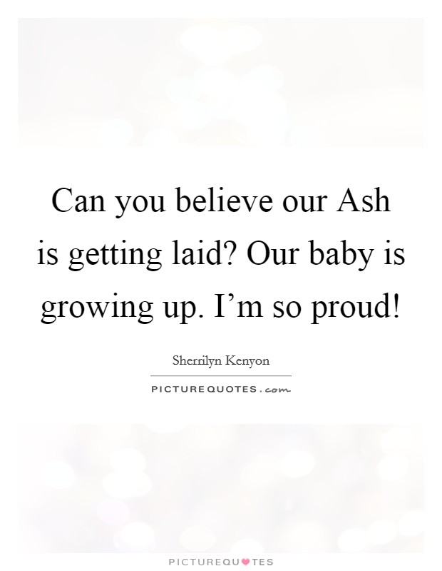 Can you believe our Ash is getting laid? Our baby is growing up. I'm so proud! Picture Quote #1