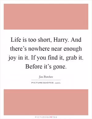 Life is too short, Harry. And there’s nowhere near enough joy in it. If you find it, grab it. Before it’s gone Picture Quote #1