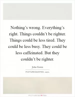 Nothing’s wrong. Everything’s right. Things couldn’t be righter. Things could be less tired. They could be less busy. They could be less caffeinated. But they couldn’t be righter Picture Quote #1