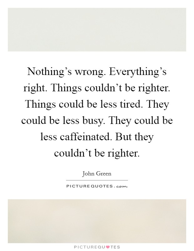 Nothing's wrong. Everything's right. Things couldn't be righter. Things could be less tired. They could be less busy. They could be less caffeinated. But they couldn't be righter Picture Quote #1