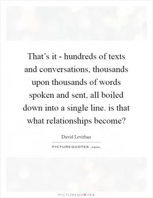 That’s it - hundreds of texts and conversations, thousands upon thousands of words spoken and sent, all boiled down into a single line. is that what relationships become? Picture Quote #1