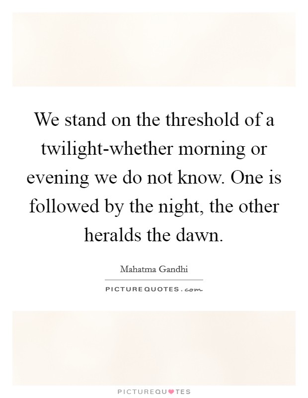 We stand on the threshold of a twilight-whether morning or evening we do not know. One is followed by the night, the other heralds the dawn Picture Quote #1