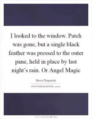 I looked to the window. Patch was gone, but a single black feather was pressed to the outer pane, held in place by last night’s rain. Or Angel Magic Picture Quote #1