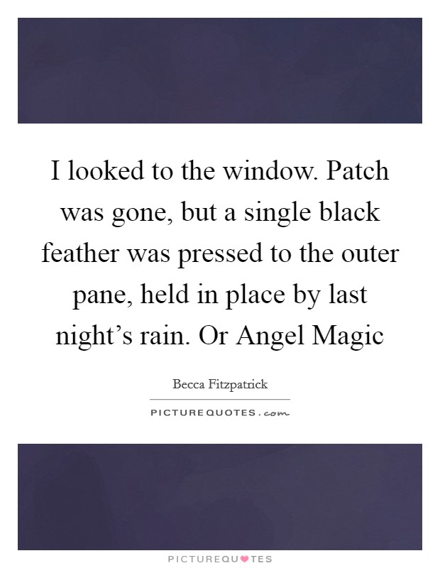 I looked to the window. Patch was gone, but a single black feather was pressed to the outer pane, held in place by last night's rain. Or Angel Magic Picture Quote #1