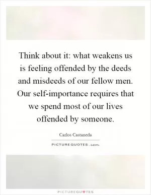 Think about it: what weakens us is feeling offended by the deeds and misdeeds of our fellow men. Our self-importance requires that we spend most of our lives offended by someone Picture Quote #1
