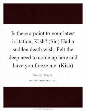 Is there a point to your latest irritation, Kish? (Sin) Had a sudden death wish. Felt the deep need to come up here and have you freeze me. (Kish) Picture Quote #1
