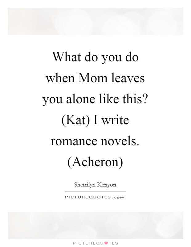 What do you do when Mom leaves you alone like this? (Kat) I write romance novels. (Acheron) Picture Quote #1