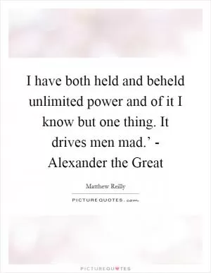 I have both held and beheld unlimited power and of it I know but one thing. It drives men mad.’ - Alexander the Great Picture Quote #1