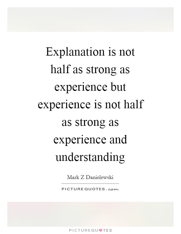 Explanation is not half as strong as experience but experience is not half as strong as experience and understanding Picture Quote #1