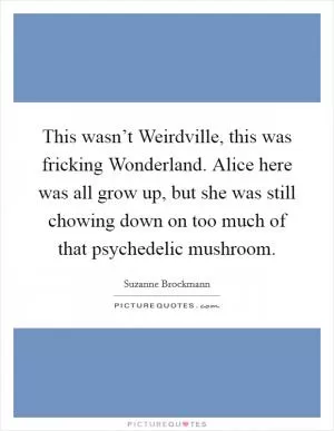 This wasn’t Weirdville, this was fricking Wonderland. Alice here was all grow up, but she was still chowing down on too much of that psychedelic mushroom Picture Quote #1